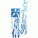 とあるお馬鹿の六連星信者（インデックス）