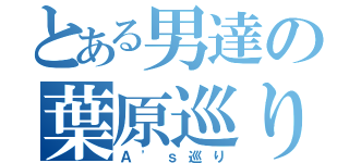 とある男達の葉原巡り（Ａ\'ｓ巡り）