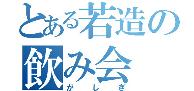 とある若造の飲み会（がしぎ）