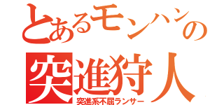 とあるモンハンの突進狩人（突進系不屈ランサー）