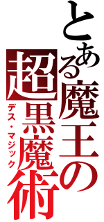 とある魔王の超黒魔術（デス・マジック）