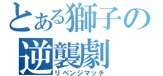 とある獅子の逆襲劇（リベンジマッチ）