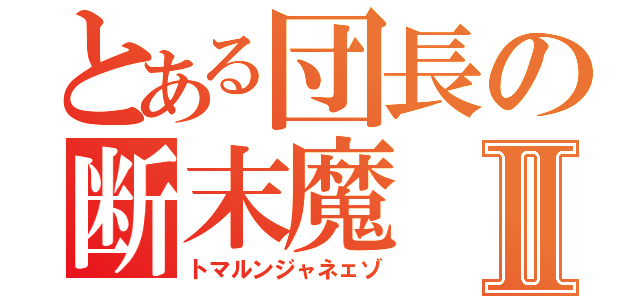 とある団長の断末魔Ⅱ（トマルンジャネェゾ）