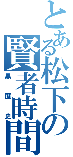 とある松下の賢者時間（黒歴史）