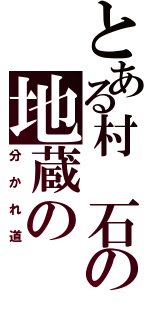 とある村　石の地蔵の（分かれ道）