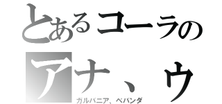 とあるコーラのアナ、ゥ（ガルバニア、ベバンダ）