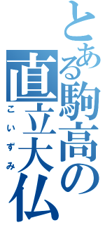 とある駒高の直立大仏（こいずみ）