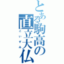 とある駒高の直立大仏（こいずみ）