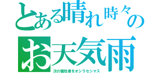 とある晴れ時々のお天気雨（次の犠牲者をオシラセシマス）