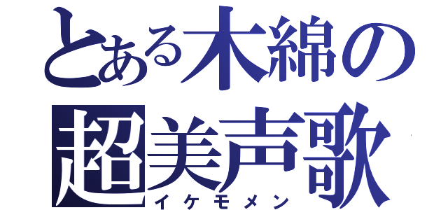 とある木綿の超美声歌（イケモメン）