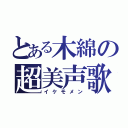 とある木綿の超美声歌（イケモメン）