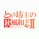 とある坊主の秋風和志Ⅱ（Ａｋｉｋａｚｅ Ｋａｚｕｓｈｉ）