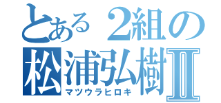 とある２組の松浦弘樹Ⅱ（マツウラヒロキ）