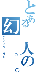 とある廢人の幻滅。。（ゲンメツ らむ）