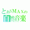 とあるＭＡＸの自然音楽（ハーモニッシュ）