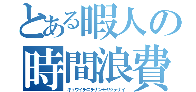 とある暇人の時間浪費（キョウイチニチナンモヤッテナイ）