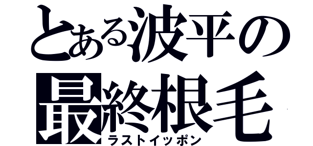 とある波平の最終根毛（ラストイッポン）