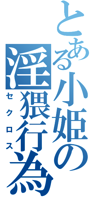 とある小姫の淫猥行為（セクロス）