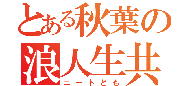 とある秋葉の浪人生共（ニートども）