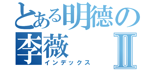 とある明德の李薇Ⅱ（インデックス）