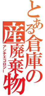 とある倉庫の産廃棄物（アンチエコロジー）