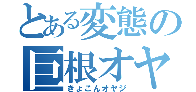 とある変態の巨根オヤジ（きょこんオヤジ）