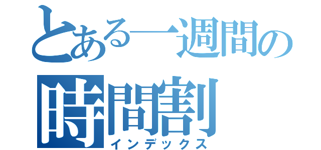 とある一週間の時間割（インデックス）