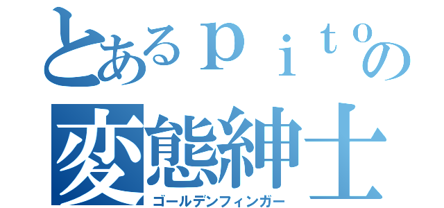 とあるｐｉｔｏｏの変態紳士（ゴールデンフィンガー）