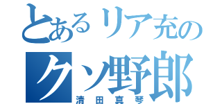 とあるリア充のクソ野郎（清田真琴）