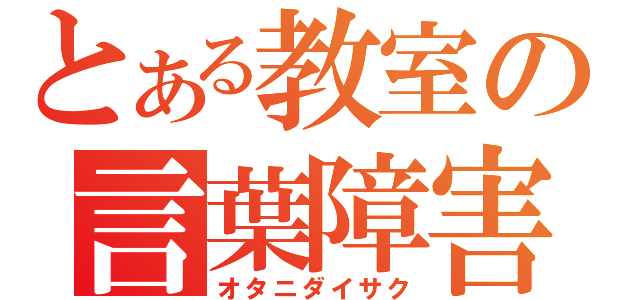 とある教室の言葉障害（オタニダイサク）