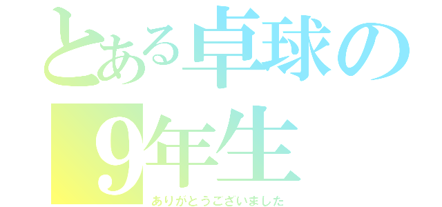 とある卓球の９年生（ありがとうございました）