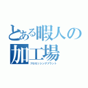 とある暇人の加工場（プロセッシングプラント）