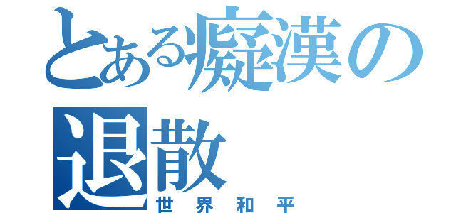 とある癡漢の退散（世界和平）