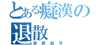 とある癡漢の退散（世界和平）