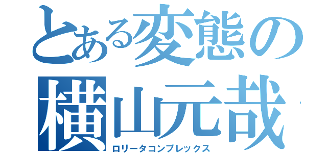 とある変態の横山元哉（ロリータコンプレックス）