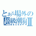 とある場外の超級潮狗Ⅱ（誰能比我帥）