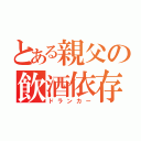 とある親父の飲酒依存（ドランカー）