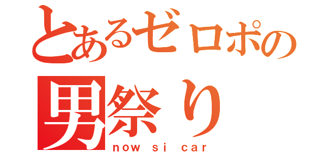 とあるゼロポの男祭り（ｎｏｗ ｓｉ ｃａｒ）