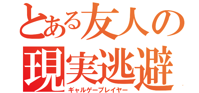 とある友人の現実逃避（ギャルゲープレイヤー）