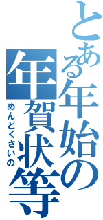 とある年始の年賀状等（めんどくさいの）