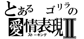 とある ゴリラの愛情表現 Ⅱ（ ストーキング ）