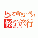 とある奇処っ葉の修学旅行（楽しかった♡）