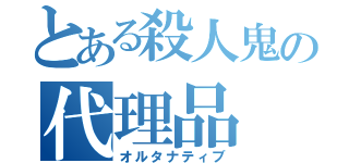 とある殺人鬼の代理品（オルタナティブ）