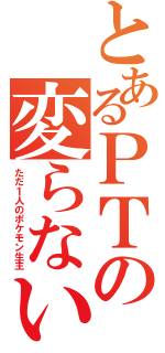 とあるＰＴの変らない（ただ１人のポケモン生主）