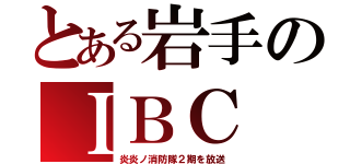 とある岩手のＩＢＣ（炎炎ノ消防隊２期を放送）