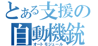 とある支援の自動機銃（オートモジュール）