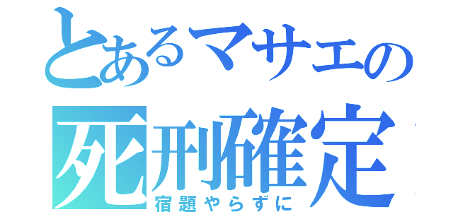 とあるマサエの死刑確定（宿題やらずに）