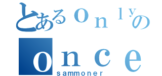 とあるｏｎｌｙのｏｎｃｅ（ｓａｍｍｏｎｅｒ）