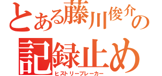 とある藤川俊介の記録止め（ヒストリーブレーカー）