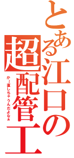 とある江口の超配管工（か～直しちゃうんだよなぁ）